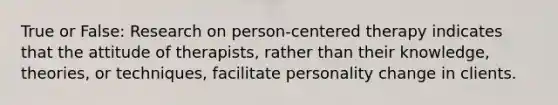 True or False: Research on person-centered therapy indicates that the attitude of therapists, rather than their knowledge, theories, or techniques, facilitate personality change in clients.