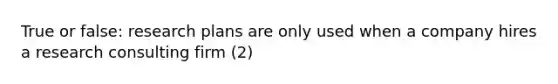 True or false: research plans are only used when a company hires a research consulting firm (2)