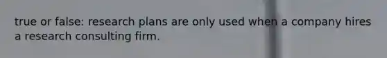 true or false: research plans are only used when a company hires a research consulting firm.