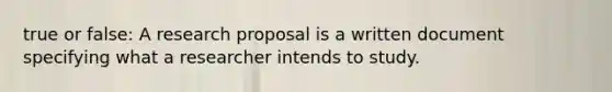 true or false: A research proposal is a written document specifying what a researcher intends to study.