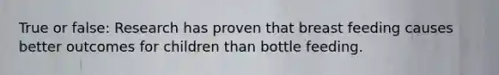 True or false: Research has proven that breast feeding causes better outcomes for children than bottle feeding.