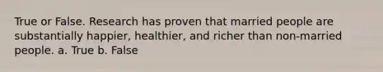 True or False. Research has proven that married people are substantially happier, healthier, and richer than non-married people. a. True b. False