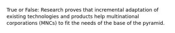 True or False: Research proves that incremental adaptation of existing technologies and products help multinational corporations (MNCs) to fit the needs of the base of the pyramid.