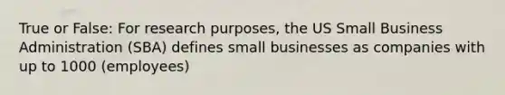 True or False: For research purposes, the US Small Business Administration (SBA) defines small businesses as companies with up to 1000 (employees)