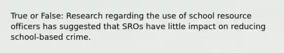 True or False: Research regarding the use of school resource officers has suggested that SROs have little impact on reducing school-based crime.