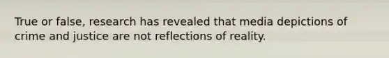 True or false, research has revealed that media depictions of crime and justice are not reflections of reality.