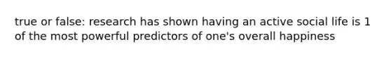 true or false: research has shown having an active social life is 1 of the most powerful predictors of one's overall happiness