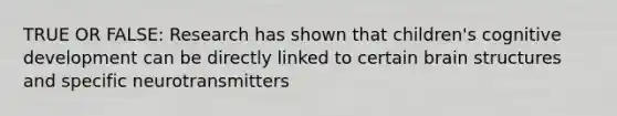 TRUE OR FALSE: Research has shown that children's cognitive development can be directly linked to certain brain structures and specific neurotransmitters