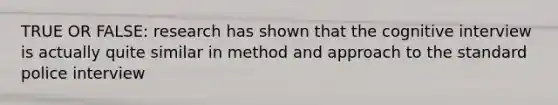 TRUE OR FALSE: research has shown that the cognitive interview is actually quite similar in method and approach to the standard police interview