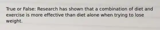 True or False: Research has shown that a combination of diet and exercise is more effective than diet alone when trying to lose weight.