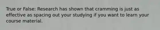 True or False: Research has shown that cramming is just as effective as spacing out your studying if you want to learn your course material.