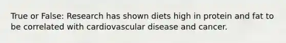 True or False: Research has shown diets high in protein and fat to be correlated with cardiovascular disease and cancer.