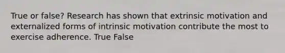 True or false? Research has shown that extrinsic motivation and externalized forms of intrinsic motivation contribute the most to exercise adherence. True False