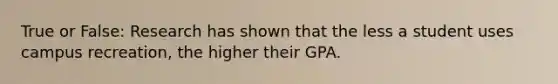 True or False: Research has shown that the less a student uses campus recreation, the higher their GPA.