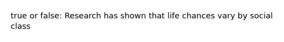 true or false: Research has shown that life chances vary by social class
