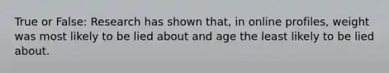 True or False: Research has shown that, in online profiles, weight was most likely to be lied about and age the least likely to be lied about.