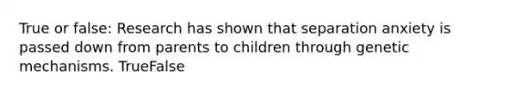 True or false: Research has shown that separation anxiety is passed down from parents to children through genetic mechanisms. TrueFalse