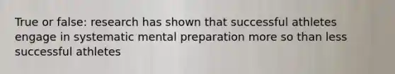 True or false: research has shown that successful athletes engage in systematic mental preparation more so than less successful athletes
