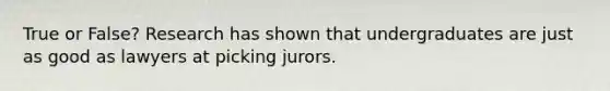 True or False? Research has shown that undergraduates are just as good as lawyers at picking jurors.