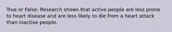 True or False: Research shows that active people are less prone to heart disease and are less likely to die from a heart attack than inactive people.