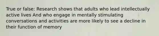 True or false: Research shows that adults who lead intellectually active lives And who engage in mentally stimulating conversations and activities are more likely to see a decline in their function of memory