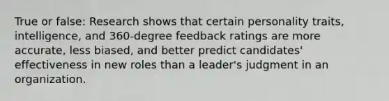 True or false: Research shows that certain personality traits, intelligence, and 360-degree feedback ratings are more accurate, less biased, and better predict candidates' effectiveness in new roles than a leader's judgment in an organization.