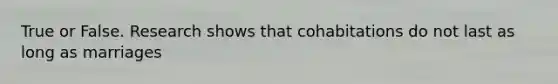 True or False. Research shows that cohabitations do not last as long as marriages