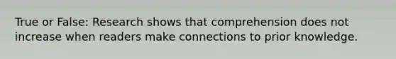 True or False: Research shows that comprehension does not increase when readers make connections to prior knowledge.
