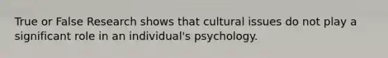 True or False Research shows that cultural issues do not play a significant role in an individual's psychology.