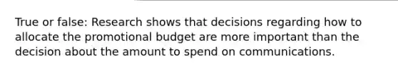 True or false: Research shows that decisions regarding how to allocate the promotional budget are more important than the decision about the amount to spend on communications.