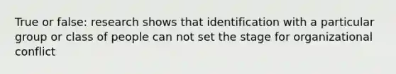 True or false: research shows that identification with a particular group or class of people can not set the stage for organizational conflict