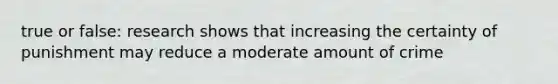 true or false: research shows that increasing the certainty of punishment may reduce a moderate amount of crime