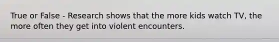 True or False - Research shows that the more kids watch TV, the more often they get into violent encounters.