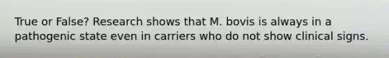 True or False? Research shows that M. bovis is always in a pathogenic state even in carriers who do not show clinical signs.