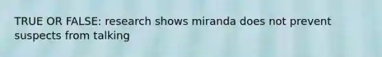 TRUE OR FALSE: research shows miranda does not prevent suspects from talking