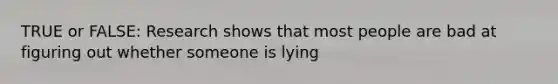 TRUE or FALSE: Research shows that most people are bad at figuring out whether someone is lying