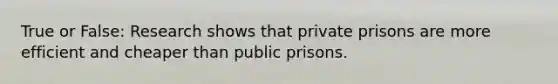 True or False: Research shows that private prisons are more efficient and cheaper than public prisons.