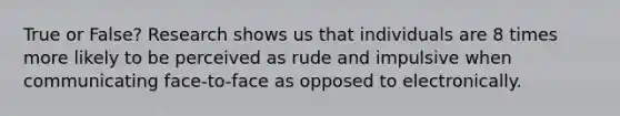 True or False? Research shows us that individuals are 8 times more likely to be perceived as rude and impulsive when communicating face-to-face as opposed to electronically.
