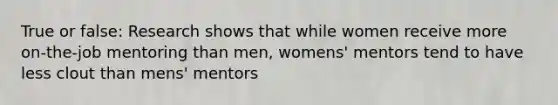 True or false: Research shows that while women receive more on-the-job mentoring than men, womens' mentors tend to have less clout than mens' mentors