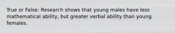 True or False: Research shows that young males have less mathematical ability, but greater verbal ability than young females.