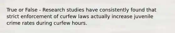 True or False - Research studies have consistently found that strict enforcement of curfew laws actually increase juvenile crime rates during curfew hours.