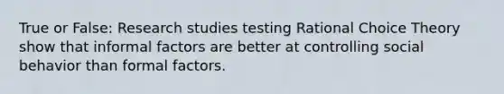 True or False: Research studies testing Rational Choice Theory show that informal factors are better at controlling social behavior than formal factors.