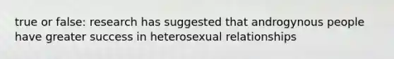 true or false: research has suggested that androgynous people have greater success in heterosexual relationships