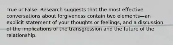 True or False: Research suggests that the most effective conversations about forgiveness contain two elements—an explicit statement of your thoughts or feelings, and a discussion of the implications of the transgression and the future of the relationship.