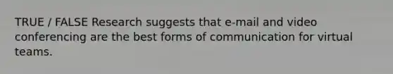 TRUE / FALSE Research suggests that e-mail and video conferencing are the best forms of communication for virtual teams.