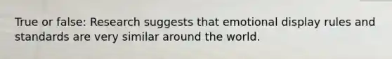 True or false: Research suggests that emotional display rules and standards are very similar around the world.