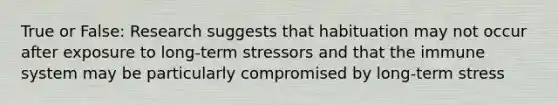 True or False: Research suggests that habituation may not occur after exposure to long-term stressors and that the immune system may be particularly compromised by long-term stress