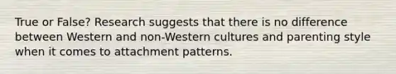 True or False? Research suggests that there is no difference between Western and non-Western cultures and parenting style when it comes to attachment patterns.