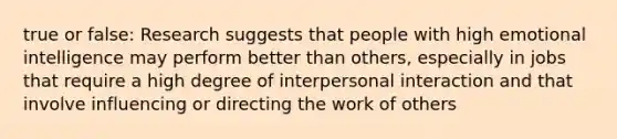 true or false: Research suggests that people with high emotional intelligence may perform better than others, especially in jobs that require a high degree of interpersonal interaction and that involve influencing or directing the work of others