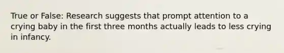 True or False: Research suggests that prompt attention to a crying baby in the first three months actually leads to less crying in infancy.